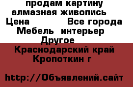 продам картину алмазная живопись  › Цена ­ 2 300 - Все города Мебель, интерьер » Другое   . Краснодарский край,Кропоткин г.